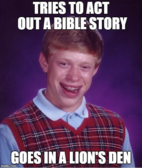 Bad Luck Brian Meme | TRIES TO ACT OUT A BIBLE STORY GOES IN A LION'S DEN | image tagged in memes,bad luck brian | made w/ Imgflip meme maker