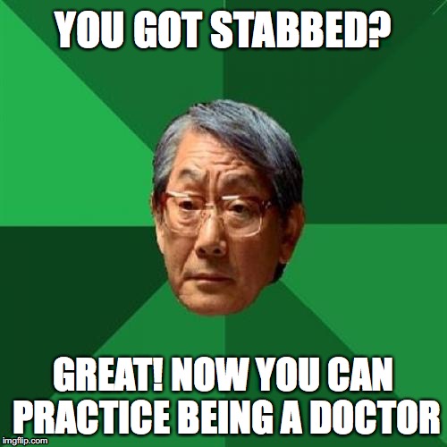 High Expectations Asian Father |  YOU GOT STABBED? GREAT! NOW YOU CAN PRACTICE BEING A DOCTOR | image tagged in memes,high expectations asian father | made w/ Imgflip meme maker