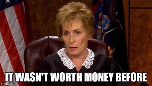 Judge Judy Unimpressed | IT WASN'T WORTH MONEY BEFORE | image tagged in judge judy unimpressed | made w/ Imgflip meme maker