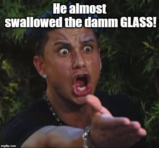 for crying out loud | He almost swallowed the damm GLASS! | image tagged in for crying out loud | made w/ Imgflip meme maker