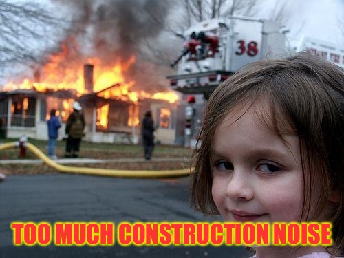 Disaster Girl Meme | TOO MUCH CONSTRUCTION NOISE | image tagged in memes,disaster girl | made w/ Imgflip meme maker