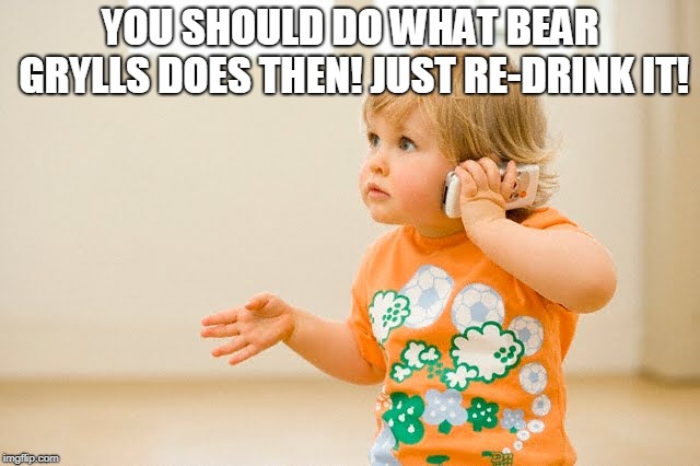 Baby on phone | YOU SHOULD DO WHAT BEAR GRYLLS DOES THEN! JUST RE-DRINK IT! | image tagged in baby on phone | made w/ Imgflip meme maker