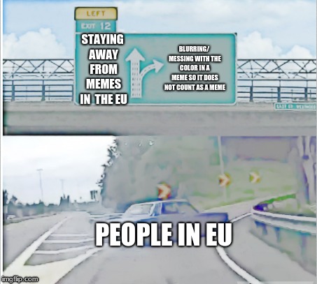 rip europe | STAYING AWAY FROM MEMES IN  THE EU; BLURRING/ MESSING WITH THE COLOR IN A MEME SO IT DOES NOT COUNT AS A MEME; PEOPLE IN EU | image tagged in dank memes,memes,eu | made w/ Imgflip meme maker