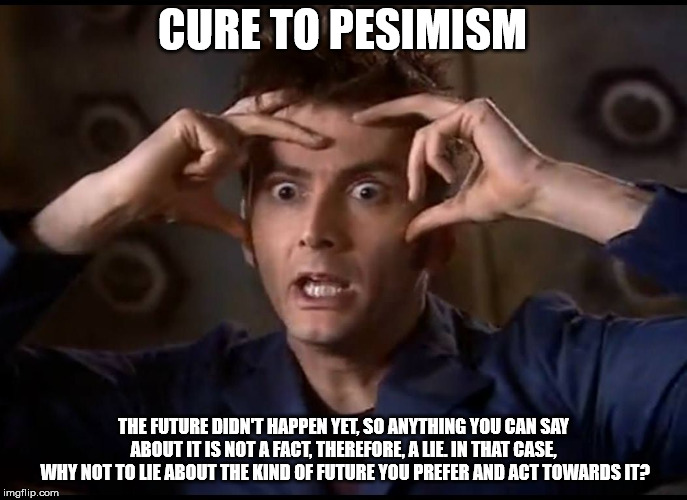 mind=blown | CURE TO PESIMISM; THE FUTURE DIDN'T HAPPEN YET, SO ANYTHING YOU CAN SAY ABOUT IT IS NOT A FACT, THEREFORE, A LIE. IN THAT CASE,  WHY NOT TO LIE ABOUT THE KIND OF FUTURE YOU PREFER AND ACT TOWARDS IT? | image tagged in mindblown | made w/ Imgflip meme maker