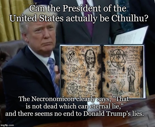 Trump Bill Signing Meme | Can the President of the United States actually be Cthulhu? The Necronomicon clearly says, "That is not dead which can eternal lie," and there seems no end to Donald Trump's lies. | image tagged in memes,trump bill signing | made w/ Imgflip meme maker