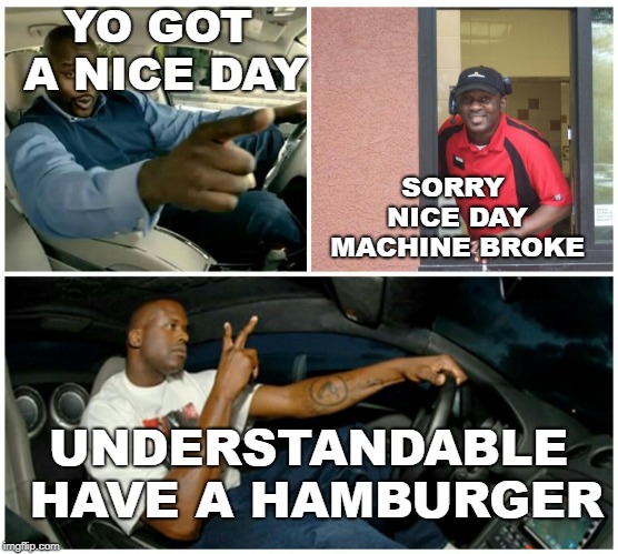 shaq machine broke  | YO GOT A NICE DAY; SORRY NICE DAY MACHINE BROKE; UNDERSTANDABLE HAVE A HAMBURGER | image tagged in shaq machine broke | made w/ Imgflip meme maker