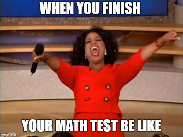 Oprah You Get A Meme | WHEN YOU FINISH; YOUR MATH TEST BE LIKE | image tagged in memes,oprah you get a | made w/ Imgflip meme maker