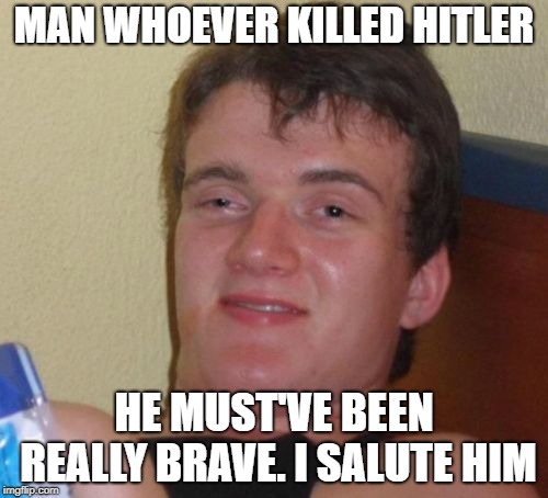 10 Guy | MAN WHOEVER KILLED HITLER; HE MUST'VE BEEN REALLY BRAVE. I SALUTE HIM | image tagged in memes,10 guy | made w/ Imgflip meme maker