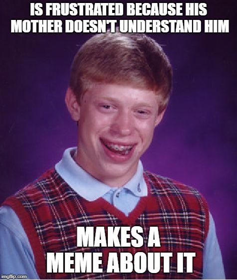 Bad Luck Brian Meme | IS FRUSTRATED BECAUSE HIS MOTHER DOESN'T UNDERSTAND HIM MAKES A MEME ABOUT IT | image tagged in memes,bad luck brian | made w/ Imgflip meme maker