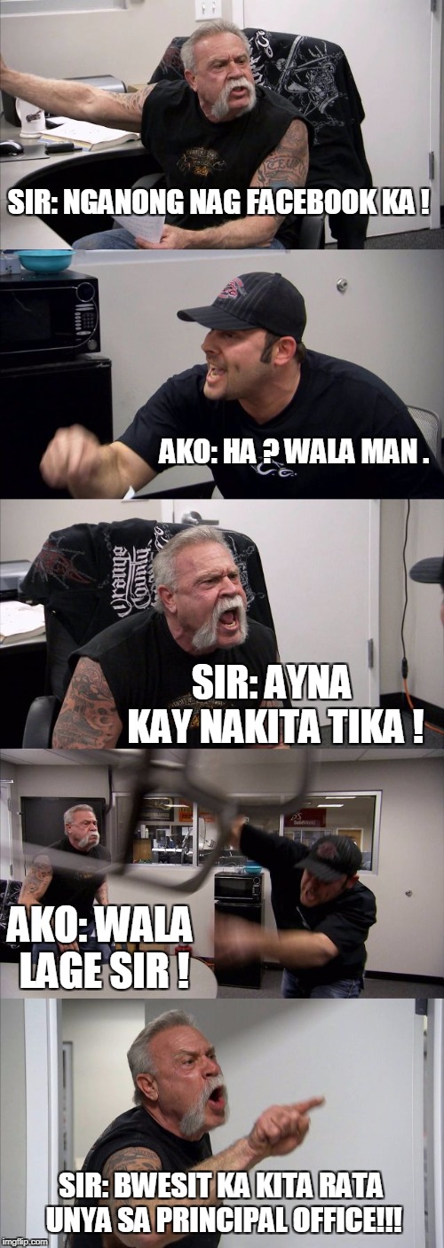 American Chopper Argument Meme | SIR: NGANONG NAG FACEBOOK KA ! AKO: HA ? WALA MAN . SIR: AYNA KAY NAKITA TIKA ! AKO: WALA LAGE SIR ! SIR: BWESIT KA KITA RATA UNYA SA PRINCIPAL OFFICE!!! | image tagged in memes,american chopper argument | made w/ Imgflip meme maker