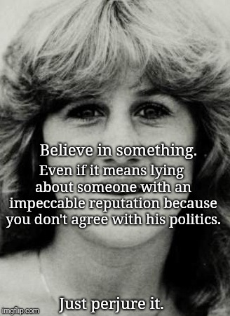 Believe in something. Even if it means lying about someone with an impeccable reputation because you don't agree with his politics. Just perjure it. | image tagged in christine blasey ford,brett kavanaugh,just do it,believe in something | made w/ Imgflip meme maker