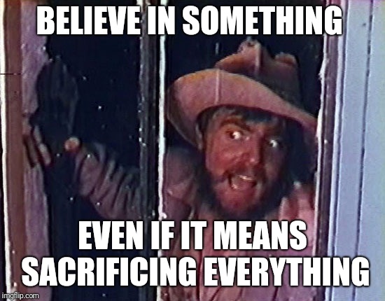 Torgo | BELIEVE IN SOMETHING; EVEN IF IT MEANS SACRIFICING EVERYTHING | image tagged in torgo | made w/ Imgflip meme maker