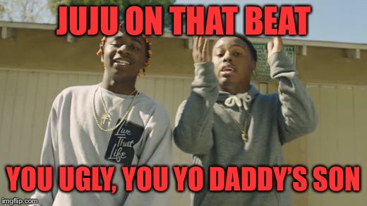 JUJU ON THAT BEAT YOU UGLY, YOU YO DADDY’S SON | made w/ Imgflip meme maker