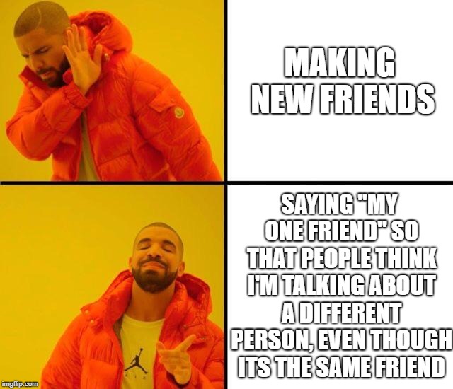 drake meme | MAKING NEW FRIENDS; SAYING "MY ONE FRIEND" SO THAT PEOPLE THINK I'M TALKING ABOUT A DIFFERENT PERSON, EVEN THOUGH ITS THE SAME FRIEND | image tagged in drake meme | made w/ Imgflip meme maker