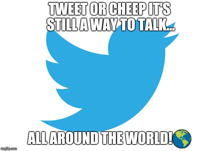 Twitter is still making noise! | TWEET OR CHEEP IT'S STILL A WAY TO TALK... ALL AROUND THE WORLD!🌎 | image tagged in twitter,memes | made w/ Imgflip meme maker