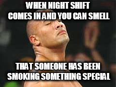 The Rock Smelling | WHEN NIGHT SHIFT COMES IN AND YOU CAN SMELL; THAT SOMEONE HAS BEEN SMOKING SOMETHING SPECIAL | made w/ Imgflip meme maker