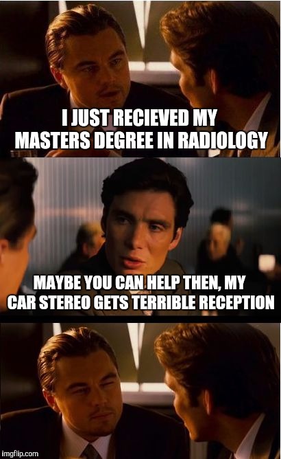 Inception Meme | I JUST RECIEVED MY MASTERS DEGREE IN RADIOLOGY; MAYBE YOU CAN HELP THEN, MY CAR STEREO GETS TERRIBLE RECEPTION | image tagged in memes,inception | made w/ Imgflip meme maker