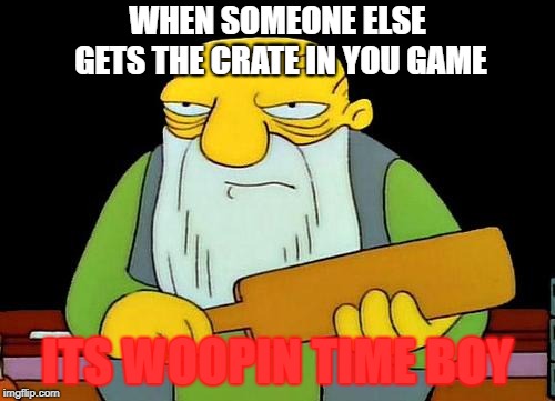 That's a paddlin' | WHEN SOMEONE ELSE GETS THE CRATE IN YOU GAME; ITS WOOPIN TIME BOY | image tagged in memes,that's a paddlin' | made w/ Imgflip meme maker