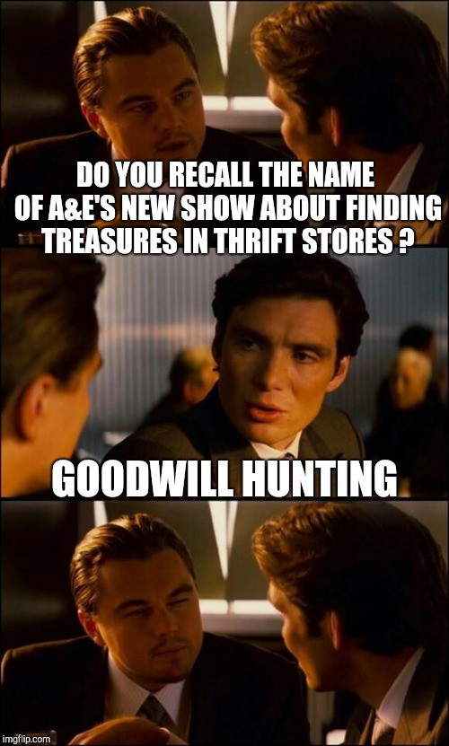 What's in a name? | DO YOU RECALL THE NAME OF A&E'S NEW SHOW ABOUT FINDING TREASURES IN THRIFT STORES ? GOODWILL HUNTING | image tagged in di caprio inception,puns,reality tv,thrift store,treasure | made w/ Imgflip meme maker