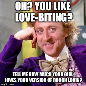 Willy Wonka Blank | OH? YOU LIKE LOVE-BITING? TELL ME HOW MUCH YOUR GIRL LOVES YOUR VERSION OF ROUGH LOVIN? | image tagged in willy wonka blank | made w/ Imgflip meme maker