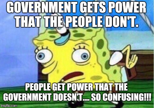Mocking Spongebob | GOVERNMENT GETS POWER THAT THE PEOPLE DON'T. PEOPLE GET POWER THAT THE GOVERNMENT DOESN'T.... SO CONFUSING!!! | image tagged in memes,mocking spongebob | made w/ Imgflip meme maker
