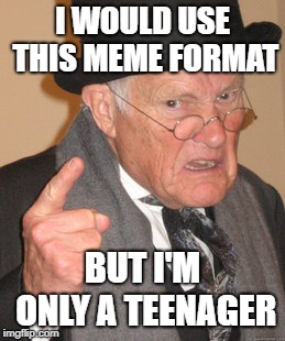 Back In My Day | I WOULD USE THIS MEME FORMAT; BUT I'M ONLY A TEENAGER | image tagged in memes,back in my day | made w/ Imgflip meme maker