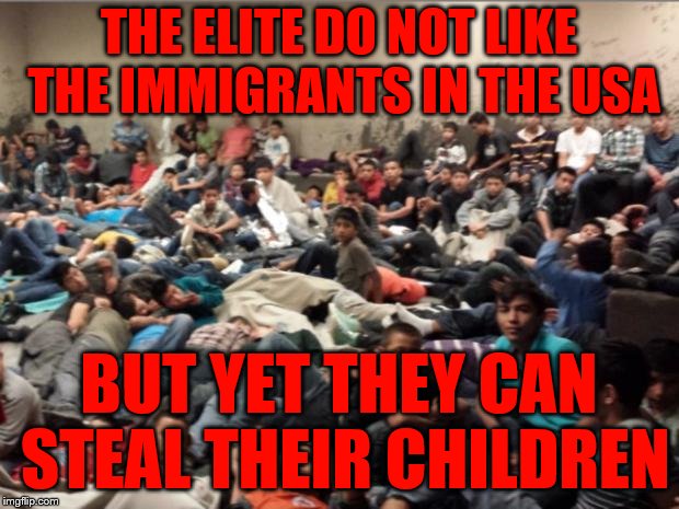 immigrant children | THE ELITE DO NOT LIKE THE IMMIGRANTS IN THE USA; BUT YET THEY CAN STEAL THEIR CHILDREN | image tagged in immigrant children | made w/ Imgflip meme maker