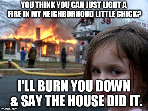 Disaster Girl Meme | YOU THINK YOU CAN JUST LIGHT A FIRE IN MY NEIGHBORHOOD LITTLE CHICK? I'LL BURN YOU DOWN  & SAY THE HOUSE DID IT. | image tagged in memes,disaster girl | made w/ Imgflip meme maker