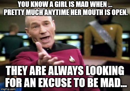 Mad women | YOU KNOW A GIRL IS MAD WHEN ... PRETTY MUCH ANYTIME HER MOUTH IS OPEN. THEY ARE ALWAYS LOOKING FOR AN EXCUSE TO BE MAD... | image tagged in memes,picard wtf | made w/ Imgflip meme maker