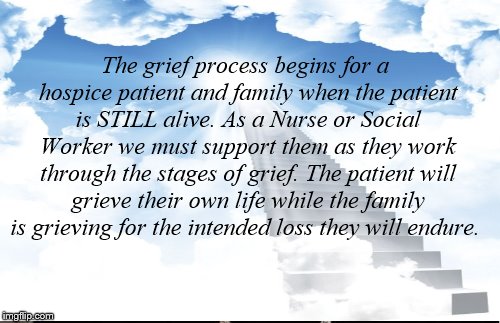 Hospice | The grief process begins for a hospice patient and family when the patient is STILL alive. As a Nurse or Social Worker we must support them as they work through the stages of grief. The patient will grieve their own life while the family is grieving for the intended loss they will endure. | image tagged in nurse,medical,empathy | made w/ Imgflip meme maker