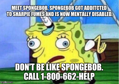 Mocking Spongebob | MEET SPONGEBOB. SPONGEBOB GOT ADDITCTED TO SHARPIE FUMES AND IS NOW MENTALLY DISABLED. DON'T BE LIKE SPONGEBOB. CALL 1-800-662-HELP | image tagged in memes,mocking spongebob | made w/ Imgflip meme maker