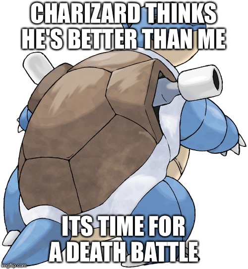 Blastoise versus Charizard  |  CHARIZARD THINKS HE'S BETTER THAN ME; ITS TIME FOR A DEATH BATTLE | image tagged in blastoise,charizard,death battle,screwattack | made w/ Imgflip meme maker