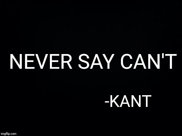 Black background | NEVER SAY CAN'T -KANT | image tagged in black background | made w/ Imgflip meme maker