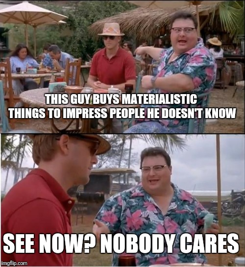 See Nobody Cares | THIS GUY BUYS MATERIALISTIC THINGS TO IMPRESS PEOPLE HE DOESN'T KNOW; SEE NOW? NOBODY CARES | image tagged in memes,see nobody cares | made w/ Imgflip meme maker