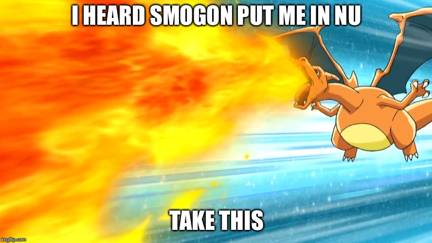 I HEARD SMOGON PUT ME IN NU; TAKE THIS | image tagged in charizard use flamethrower | made w/ Imgflip meme maker