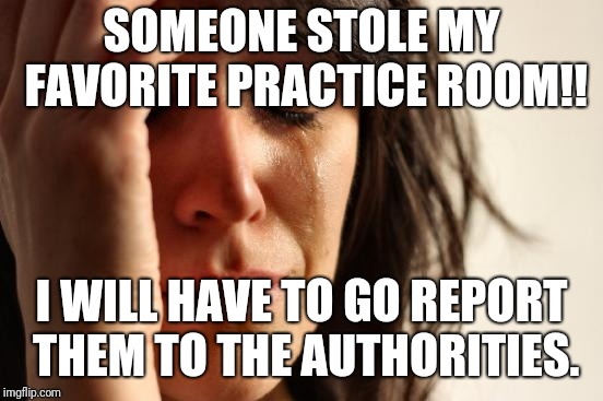 First World Problems Meme | SOMEONE STOLE MY FAVORITE PRACTICE ROOM!! I WILL HAVE TO GO REPORT THEM TO THE AUTHORITIES. | image tagged in memes,first world problems | made w/ Imgflip meme maker