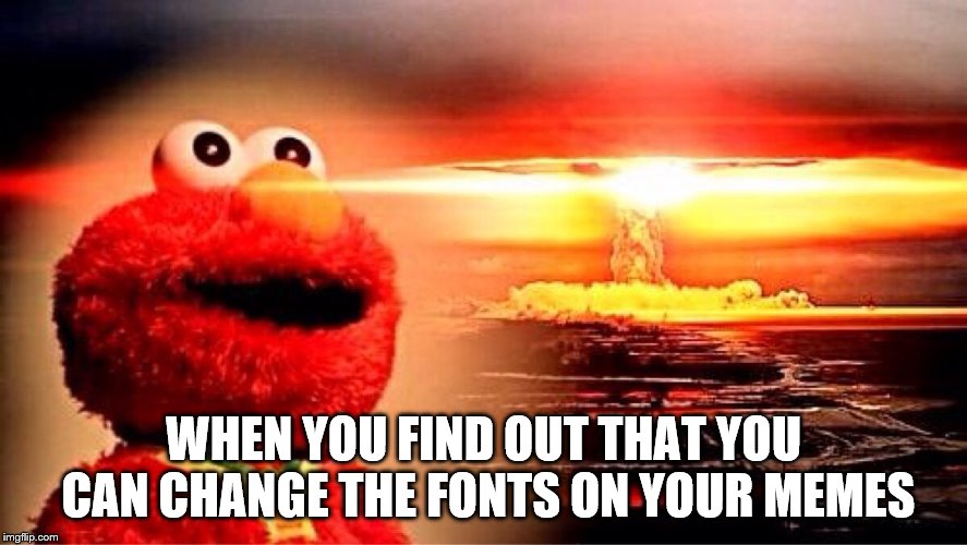 elmo nuclear explosion | WHEN YOU FIND OUT THAT YOU CAN CHANGE THE FONTS ON YOUR MEMES | image tagged in elmo nuclear explosion | made w/ Imgflip meme maker