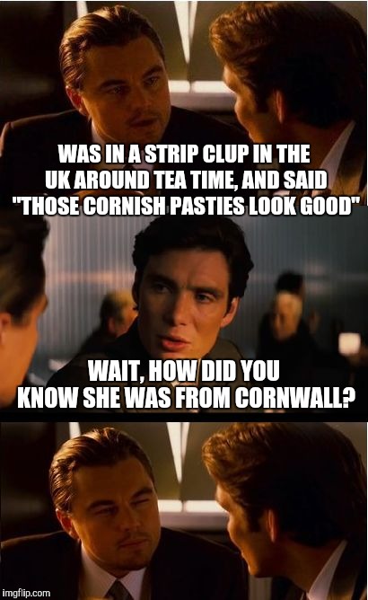 This Took Me A While to Type - 'merican Spell Checker | WAS IN A STRIP CLUP IN THE UK AROUND TEA TIME, AND SAID "THOSE CORNISH PASTIES LOOK GOOD"; WAIT, HOW DID YOU KNOW SHE WAS FROM CORNWALL? | image tagged in memes,inception,british empire | made w/ Imgflip meme maker