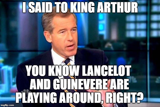 Brian Williams, the real legend... | I SAID TO KING ARTHUR; YOU KNOW LANCELOT AND GUINEVERE ARE PLAYING AROUND, RIGHT? | image tagged in memes,brian williams was there 2,king arthur,knights | made w/ Imgflip meme maker