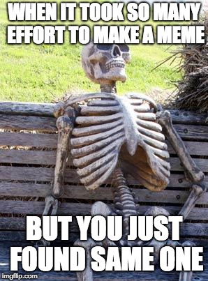 Waiting Skeleton Meme | WHEN IT TOOK SO MANY EFFORT TO MAKE A MEME; BUT YOU JUST FOUND SAME ONE | image tagged in memes,waiting skeleton | made w/ Imgflip meme maker