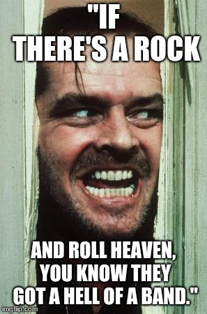 Here's Johnny | "IF THERE'S A ROCK; AND ROLL HEAVEN, YOU KNOW THEY GOT A HELL OF A BAND." | image tagged in memes,heres johnny | made w/ Imgflip meme maker