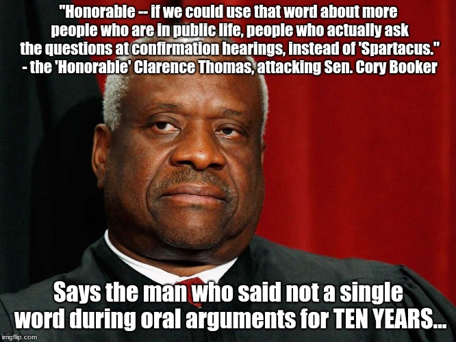 Clarence Thomas | "Honorable -- if we could use that word about more people who are in public life, people who actually ask the questions at confirmation hearings, instead of 'Spartacus." - the 'Honorable' Clarence Thomas, attacking Sen. Cory Booker; Says the man who said not a single word during oral arguments for TEN YEARS... | image tagged in clarence thomas,hypocrite,cory booker,scotus,brett kavanaugh | made w/ Imgflip meme maker