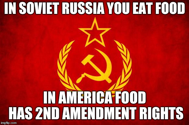 In Soviet Russia | IN SOVIET RUSSIA YOU EAT FOOD IN AMERICA FOOD HAS 2ND AMENDMENT RIGHTS | image tagged in in soviet russia | made w/ Imgflip meme maker