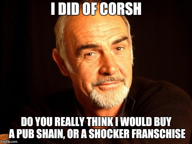 Sean Connery Of Coursh | I DID OF CORSH DO YOU REALLY THINK I WOULD BUY A PUB SHAIN, OR A SHOCKER FRANSCHISE | image tagged in sean connery of coursh | made w/ Imgflip meme maker