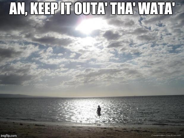 Alone Water | AN, KEEP IT OUTA' THA' WATA' | image tagged in alone water | made w/ Imgflip meme maker