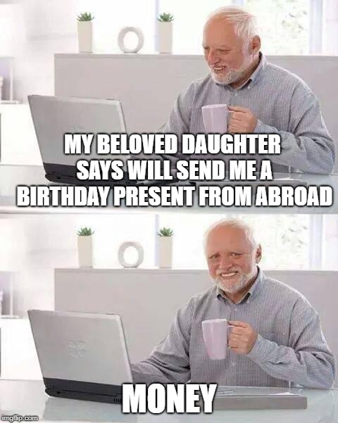hope at least it will come in envelope not to bank account | MY BELOVED DAUGHTER SAYS WILL SEND ME A BIRTHDAY PRESENT FROM ABROAD; MONEY | image tagged in memes,hide the pain harold | made w/ Imgflip meme maker