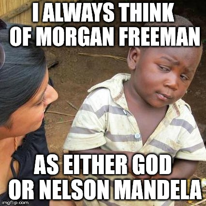 Third World Skeptical Kid Meme | I ALWAYS THINK OF MORGAN FREEMAN AS EITHER GOD OR NELSON MANDELA | image tagged in memes,third world skeptical kid | made w/ Imgflip meme maker