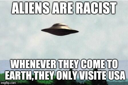 X files spaceship I want to believe | ALIENS ARE RACIST; WHENEVER THEY COME TO EARTH,THEY ONLY VISITE USA | image tagged in x files spaceship i want to believe | made w/ Imgflip meme maker