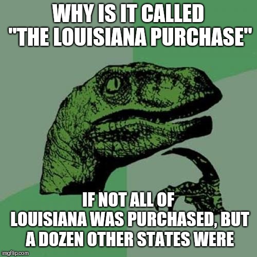 Philosoraptor Meme | WHY IS IT CALLED "THE LOUISIANA PURCHASE"; IF NOT ALL OF LOUISIANA WAS PURCHASED, BUT A DOZEN OTHER STATES WERE | image tagged in memes,philosoraptor,states,the louisiana purchase | made w/ Imgflip meme maker