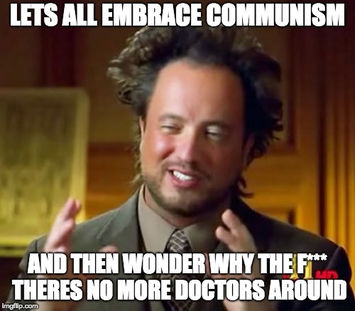 Ancient Aliens | LETS ALL EMBRACE COMMUNISM; AND THEN WONDER WHY THE F*** THERES NO MORE DOCTORS AROUND | image tagged in memes,ancient aliens | made w/ Imgflip meme maker